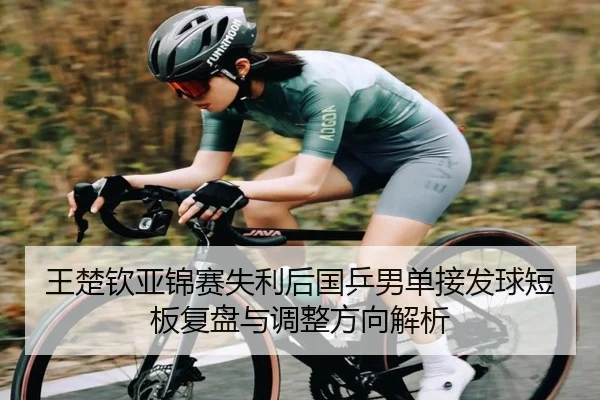 王楚钦亚锦赛失利后国乒男单接发球短板复盘与调整方向解析